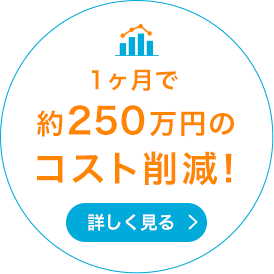 1ヶ月で約250万円のコスト削減! 詳しく見る